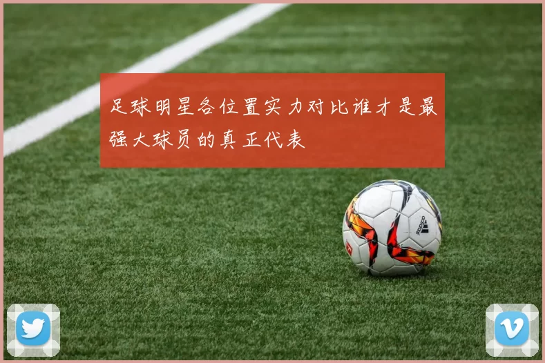 足球明星各位置实力对比谁才是最强大球员的真正代表