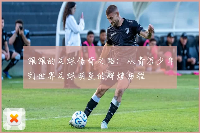 佩佩的足球传奇之路：从青涩少年到世界足球明星的辉煌历程