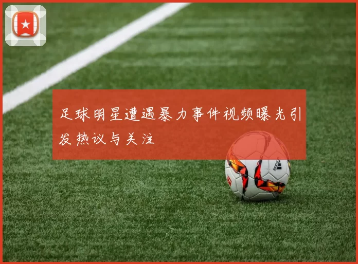 足球明星遭遇暴力事件视频曝光引发热议与关注