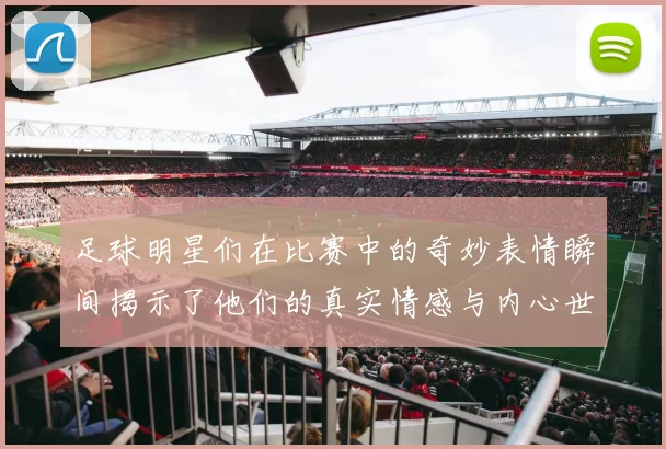 足球明星们在比赛中的奇妙表情瞬间揭示了他们的真实情感与内心世界