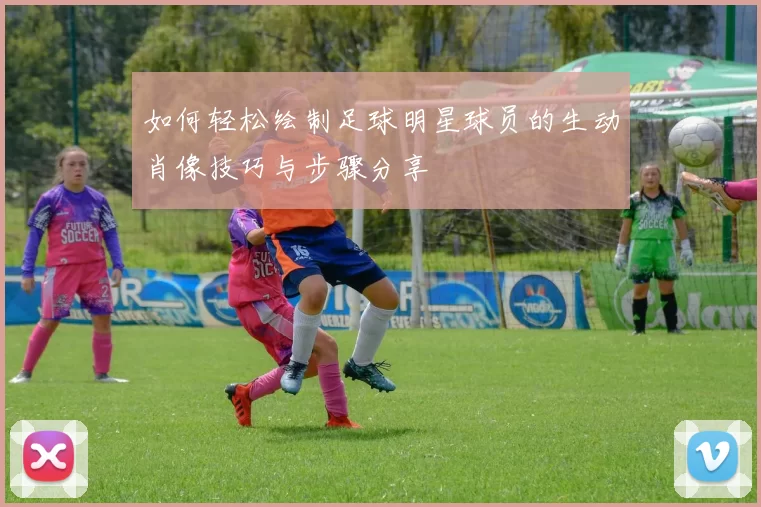 如何轻松绘制足球明星球员的生动肖像技巧与步骤分享