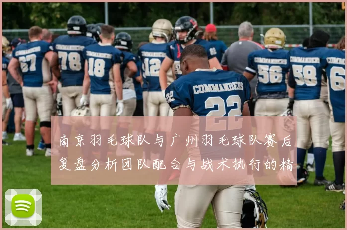南京羽毛球队与广州羽毛球队赛后复盘分析团队配合与战术执行的精彩对决