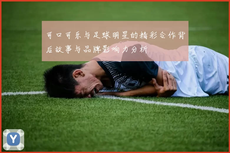 可口可乐与足球明星的精彩合作背后故事与品牌影响力分析