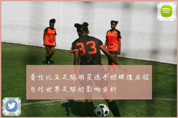 哥伦比亚足球明星选手的辉煌历程与对世界足球的影响分析