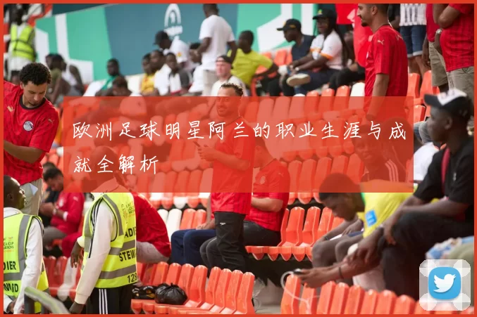 欧洲足球明星阿兰的职业生涯与成就全解析