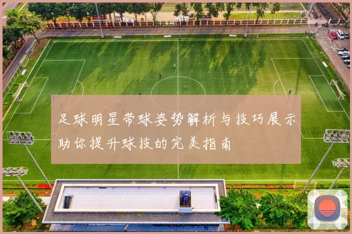 足球明星带球姿势解析与技巧展示助你提升球技的完美指南