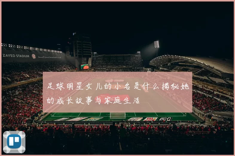 足球明星女儿的小名是什么揭秘她的成长故事与家庭生活