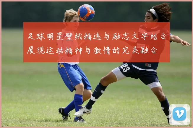 足球明星壁纸精选与励志文字结合展现运动精神与激情的完美融合