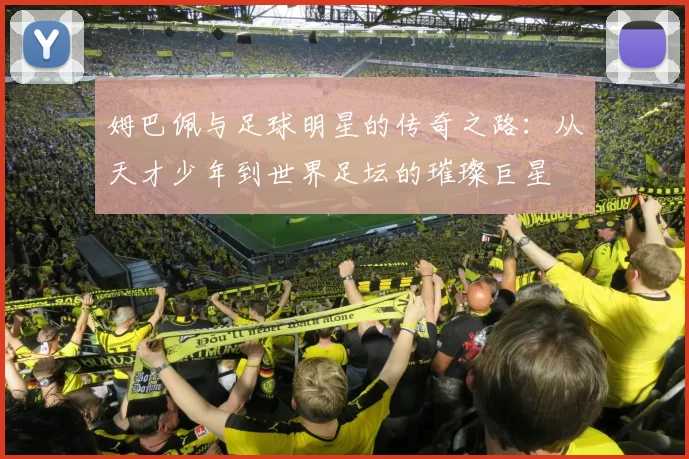 姆巴佩与足球明星的传奇之路：从天才少年到世界足坛的璀璨巨星