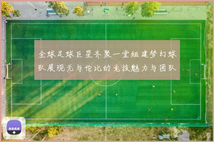 全球足球巨星齐聚一堂组建梦幻球队展现无与伦比的竞技魅力与团队精神