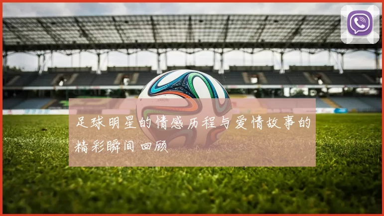 足球明星的情感历程与爱情故事的精彩瞬间回顾