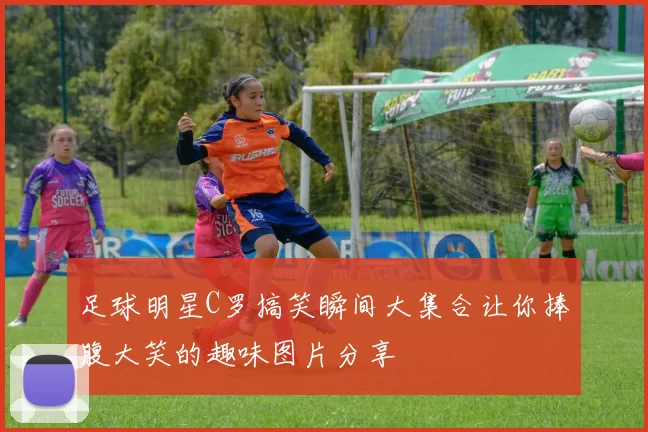 足球明星C罗搞笑瞬间大集合让你捧腹大笑的趣味图片分享